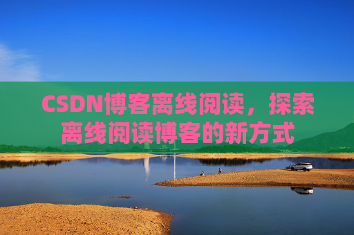 CSDN博客离线阅读，探索离线阅读博客的新方式